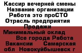 Кассир вечерней смены › Название организации ­ Работа-это проСТО › Отрасль предприятия ­ Продажи › Минимальный оклад ­ 18 000 - Все города Работа » Вакансии   . Самарская обл.,Новокуйбышевск г.